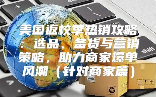 美国返校季热销攻略：选品、备货与营销策略，助力商家爆单风潮针对商家篇