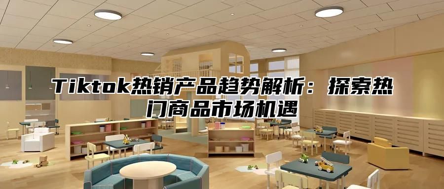Tiktok热销产品趋势解析：探索热门商品市场机遇