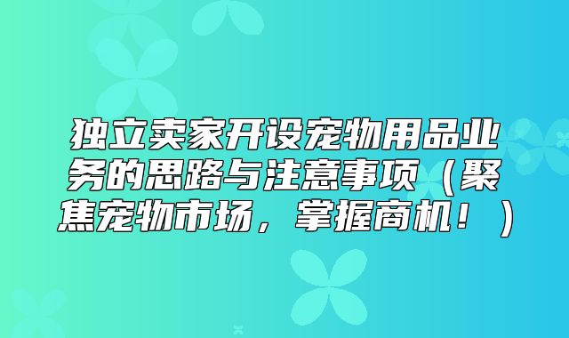 独立卖家开设宠物用品业务的思路与注意事项聚焦宠物市场，掌握商机！