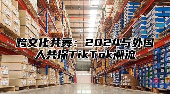 跨文化共舞：2025与外国人共探TikTok潮流