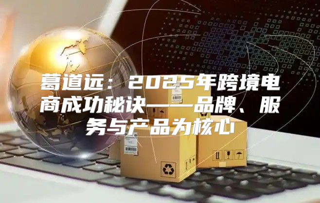 葛道远：2025年跨境电商成功秘诀——品牌、服务与产品为核心