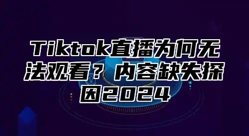 Tiktok直播为何无法观看？内容缺失探因2025