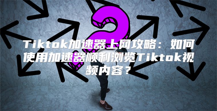 Tiktok加速器上网攻略：如何使用加速器顺利浏览Tiktok视频内容？
