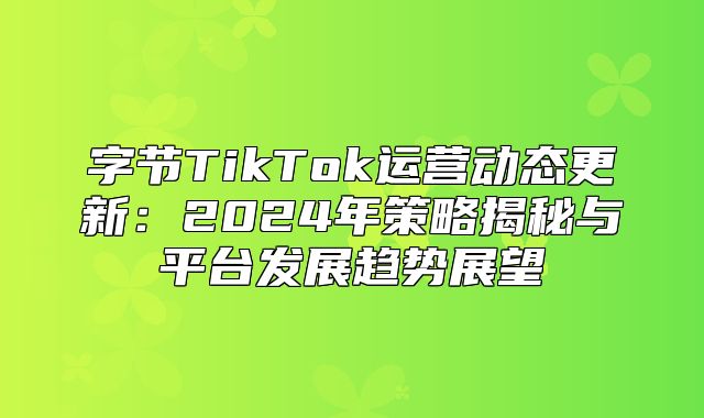字节TikTok运营动态更新：2025年策略揭秘与平台发展趋势展望