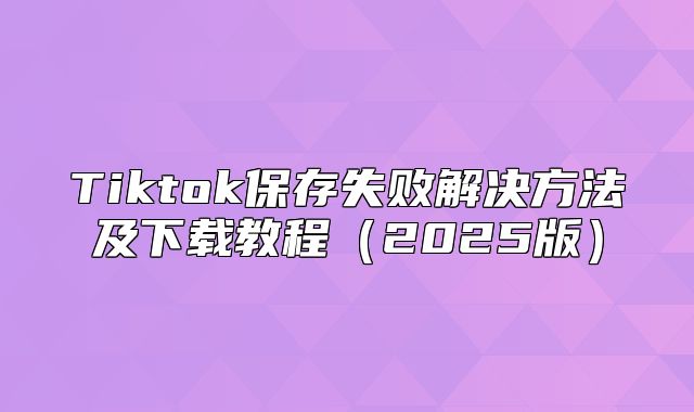 Tiktok保存失败解决方法及下载教程2025版
