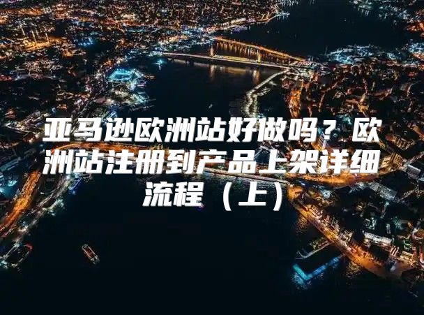 亚马逊欧洲站好做吗？欧洲站注册到产品上架详细流程上