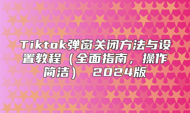 Tiktok弹窗关闭方法与设置教程全面指南，操作简洁 2025版