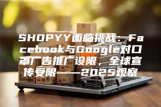 SHOPYY面临挑战：Facebook与Google对口罩广告推广设限，全球宣传受限——2025观察