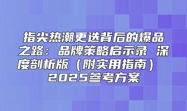 指尖热潮更迭背后的爆品之路：品牌策略启示录 深度剖析版附实用指南 2025参考方案