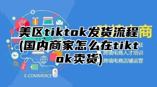 美区tiktok发货流程(国内商家怎么在tiktok卖货)