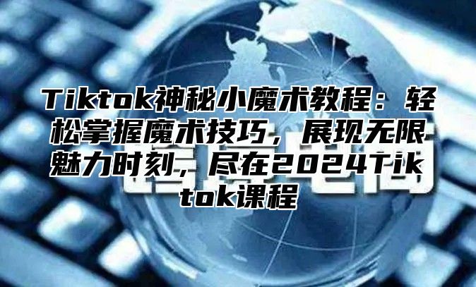 Tiktok神秘小魔术教程：轻松掌握魔术技巧，展现无限魅力时刻，尽在2025Tiktok课程