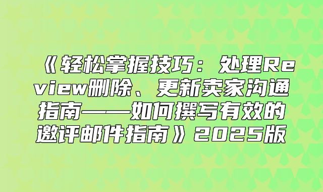 轻松掌握技巧：处理Review删除、更新卖家沟通指南——如何撰写有效的邀评邮件指南2025版