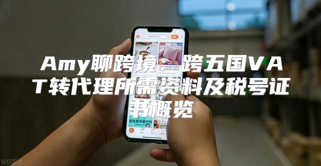 Amy聊跨境：跨五国VAT转代理所需资料及税号证书概览