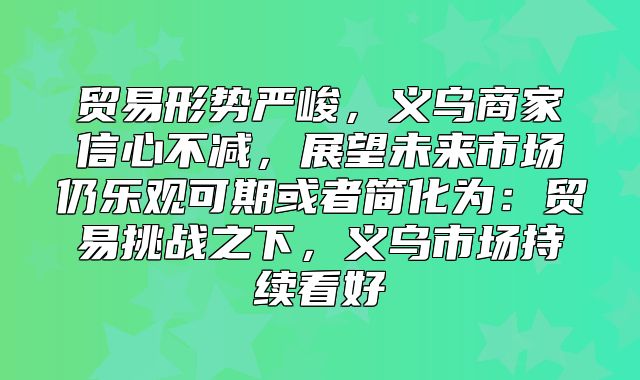 贸易形势严峻，义乌商家信心不减，展望未来市场仍乐观可期或者简化为：贸易挑战之下，义乌市场持续看好