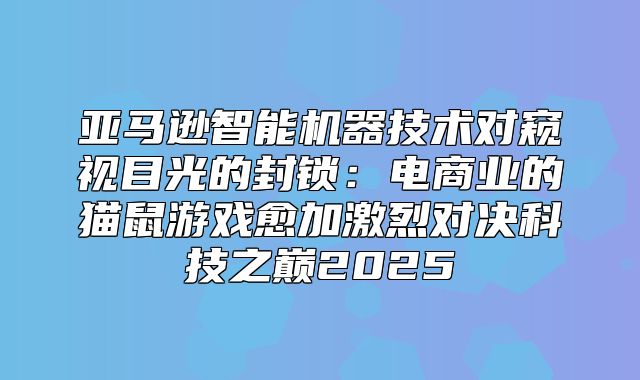 亚马逊智能机器技术对窥视目光的封锁：电商业的猫鼠游戏愈加激烈对决科技之巅2025
