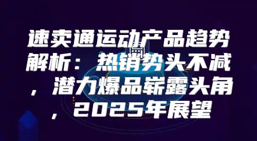 速卖通运动产品趋势解析：热销势头不减，潜力爆品崭露头角，2025年展望