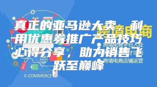 真正的亚马逊大卖，利用优惠券推广产品技巧心得分享，助力销售飞跃至巅峰