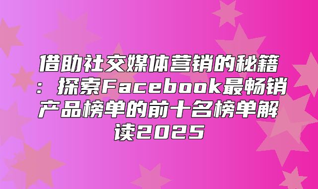 借助社交媒体营销的秘籍：探索Facebook最畅销产品榜单的前十名榜单解读2025