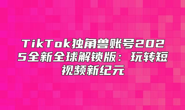 TikTok独角兽账号2025全新全球解锁版：玩转短视频新纪元