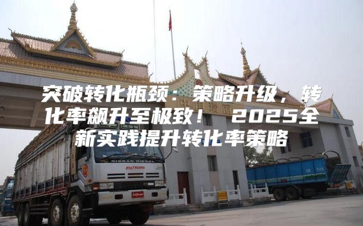 突破转化瓶颈：策略升级，转化率飙升至极致！ 2025全新实践提升转化率策略