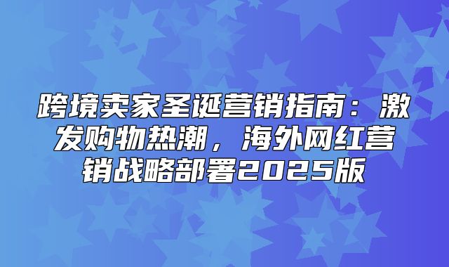 跨境卖家圣诞营销指南：激发购物热潮，海外网红营销战略部署2025版