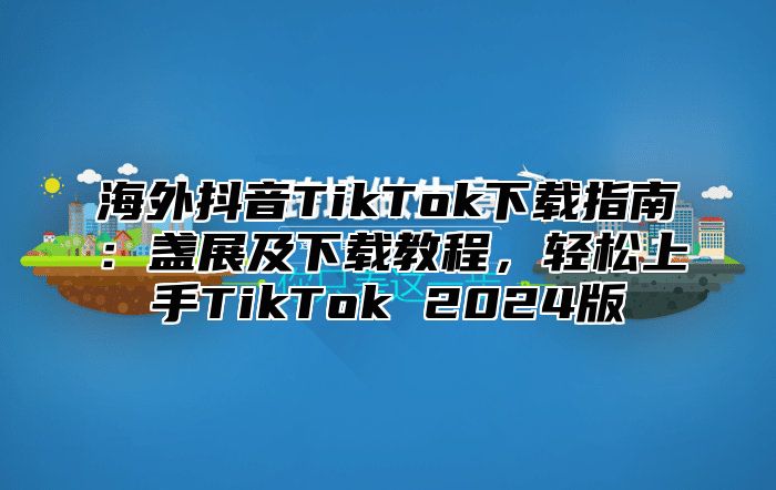 海外抖音TikTok下载指南：盏展及下载教程，轻松上手TikTok 2025版