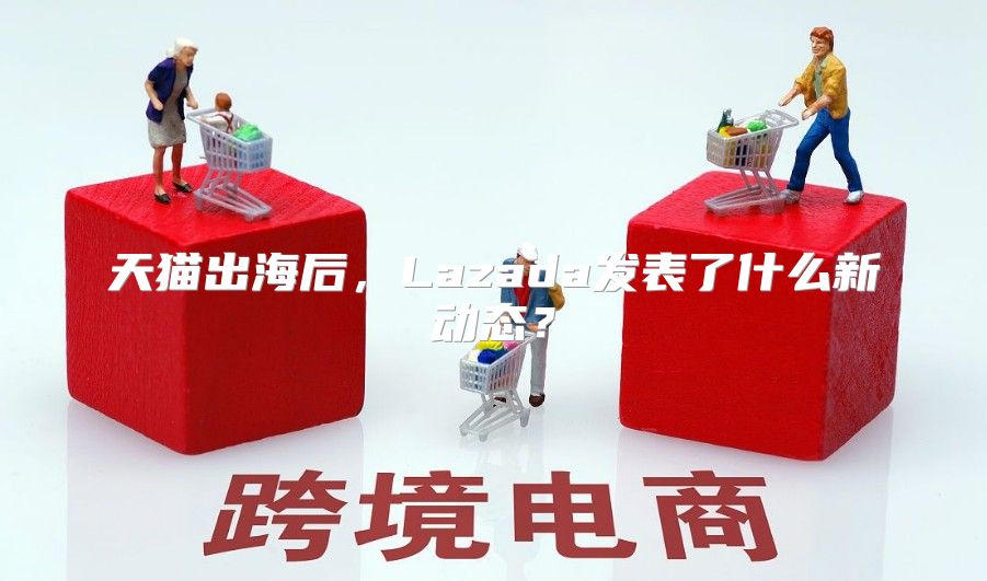 天猫出海后，Lazada发表了什么新动态？