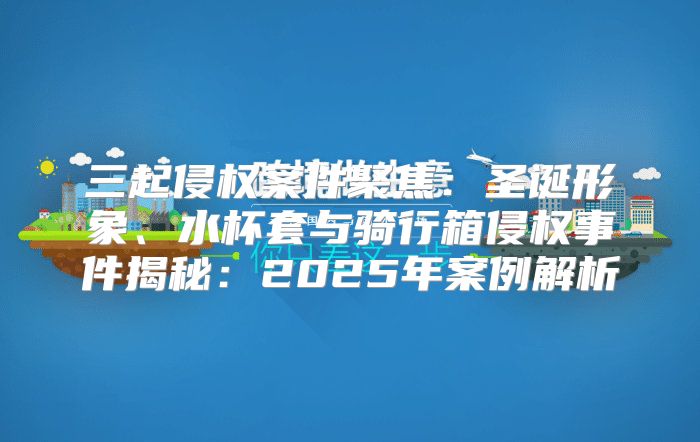 三起侵权案件聚焦：圣诞形象、水杯套与骑行箱侵权事件揭秘：2025年案例解析