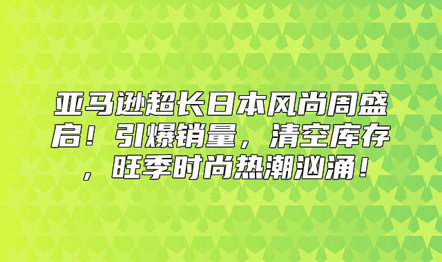 亚马逊超长日本风尚周盛启！引爆销量，清空库存，旺季时尚热潮汹涌！
