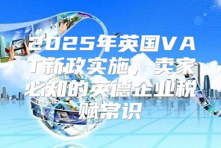 2025年英国VAT新政实施，卖家必知的英德企业税赋常识