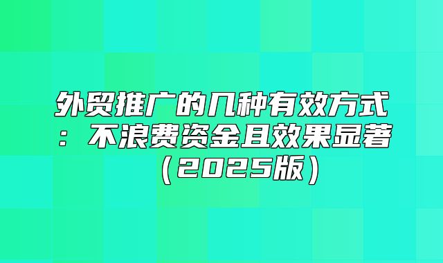 外贸推广的几种有效方式：不浪费资金且效果显著2025版