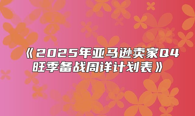 2025年亚马逊卖家Q4旺季备战周详计划表