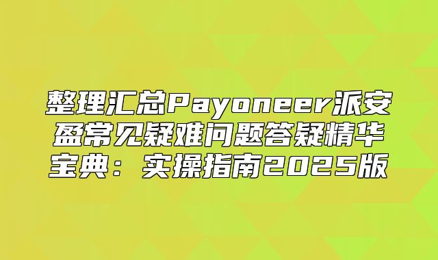 整理汇总Payoneer派安盈常见疑难问题答疑精华宝典：实操指南2025版