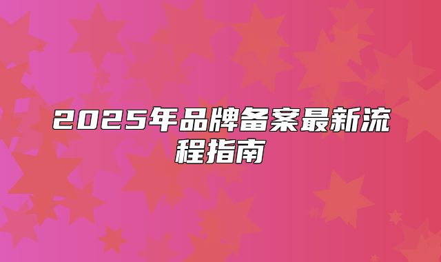 2025年品牌备案最新流程指南