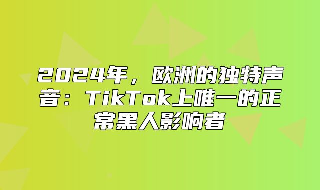 2025年，欧洲的独特声音：TikTok上唯一的正常黑人影响者