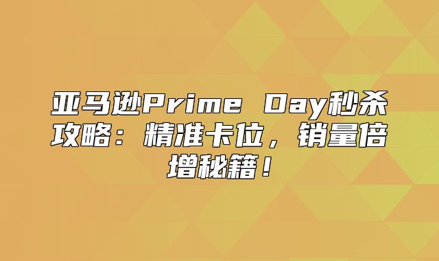 亚马逊Prime Day秒杀攻略：精准卡位，销量倍增秘籍！