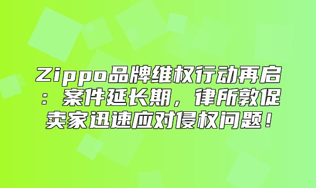 Zippo品牌维权行动再启：案件延长期，律所敦促卖家迅速应对侵权问题！