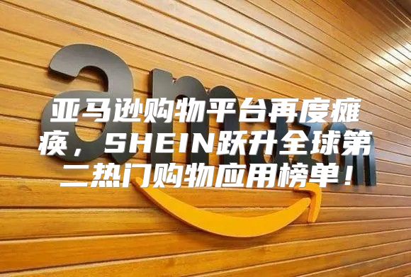 亚马逊购物平台再度瘫痪，SHEIN跃升全球第二热门购物应用榜单！