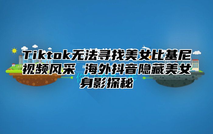 Tiktok无法寻找美女比基尼视频风采 海外抖音隐藏美女身影探秘