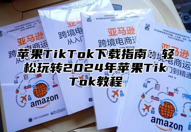 苹果TikTok下载指南：轻松玩转2025年苹果TikTok教程
