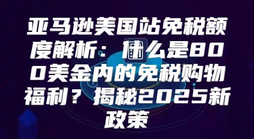 亚马逊美国站免税额度解析：什么是800美金内的免税购物福利？揭秘2025新政策