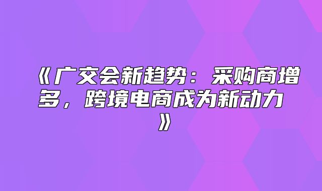 广交会新趋势：采购商增多，跨境电商成为新动力