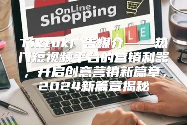 Tiktok广告媒介——热门短视频平台的营销利器，开启创意营销新篇章，2025新篇章揭秘