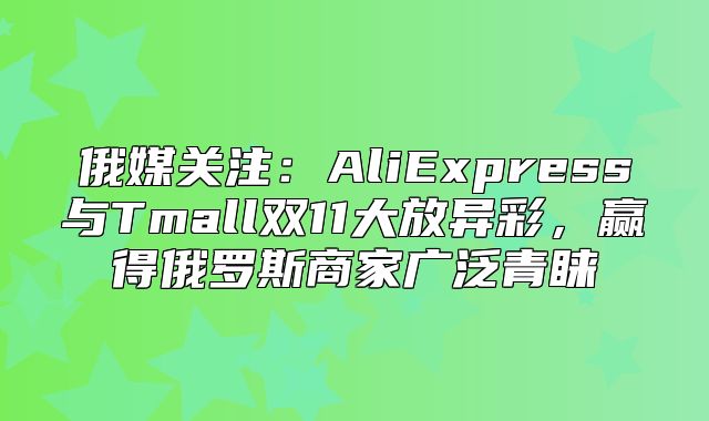 俄媒关注：AliExpress与Tmall双11大放异彩，赢得俄罗斯商家广泛青睐