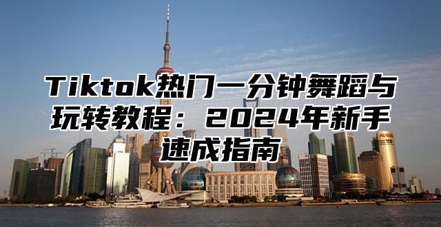 Tiktok热门一分钟舞蹈与玩转教程：2025年新手速成指南