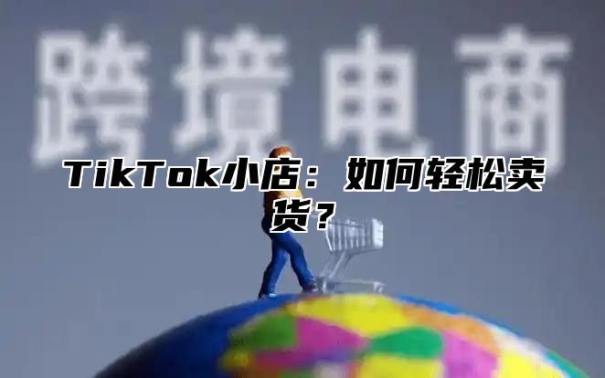 TikTok小店：如何轻松卖货？