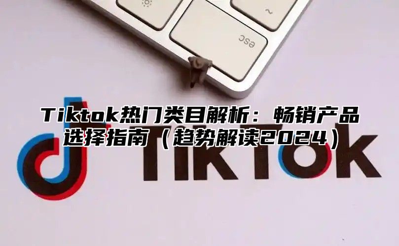 Tiktok热门类目解析：畅销产品选择指南趋势解读2025