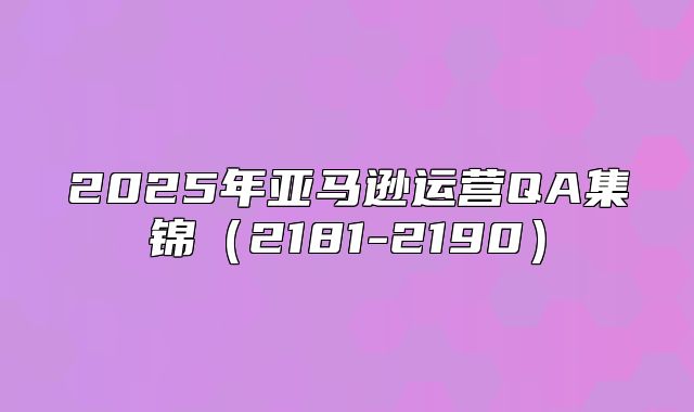 2025年亚马逊运营QA集锦2181-2190