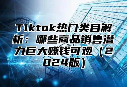 Tiktok热门类目解析：哪些商品销售潜力巨大赚钱可观2025版