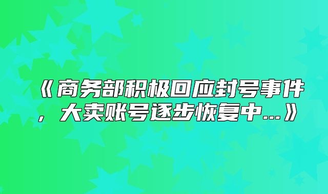 商务部积极回应封号事件，大卖账号逐步恢复中...